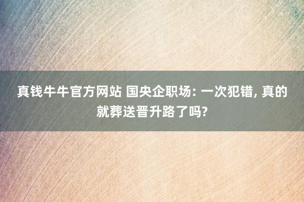 真钱牛牛官方网站 国央企职场: 一次犯错, 真的就葬送晋升路了吗?