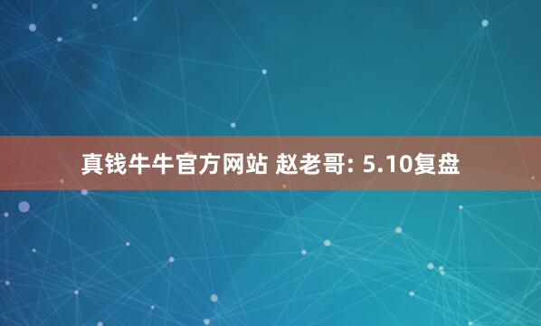 真钱牛牛官方网站 赵老哥: 5.10复盘