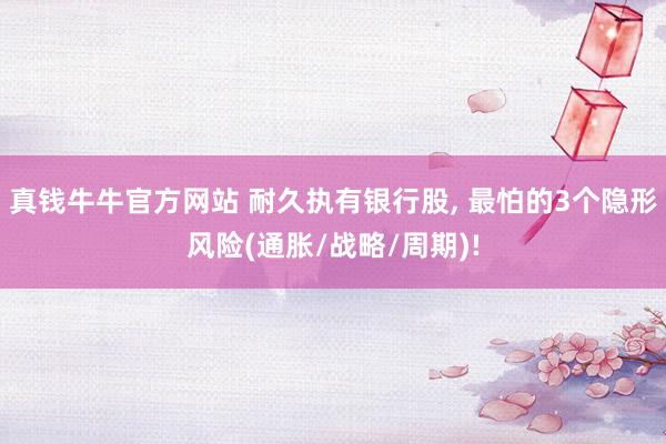 真钱牛牛官方网站 耐久执有银行股, 最怕的3个隐形风险(通胀/战略/周期)!