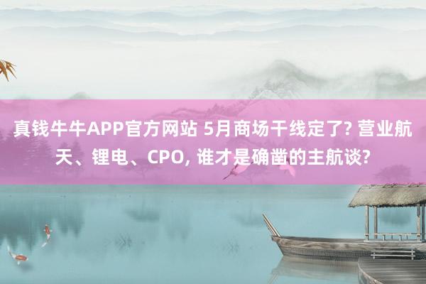 真钱牛牛APP官方网站 5月商场干线定了? 营业航天、锂电、CPO, 谁才是确凿的主航谈?