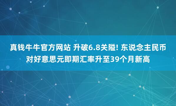 真钱牛牛官方网站 升破6.8关隘! 东说念主民币对好意思元即期汇率升至39个月新高