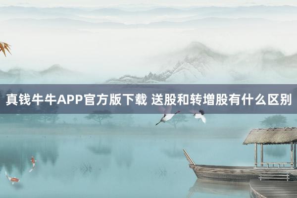 真钱牛牛APP官方版下载 送股和转増股有什么区别