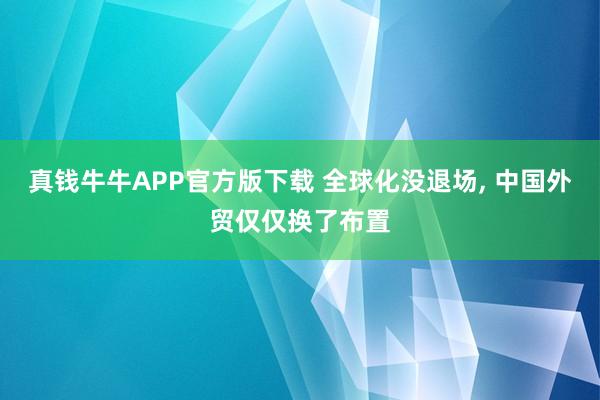 真钱牛牛APP官方版下载 全球化没退场, 中国外贸仅仅换了布置