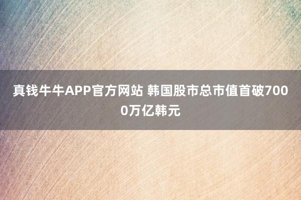 真钱牛牛APP官方网站 韩国股市总市值首破7000万亿韩元