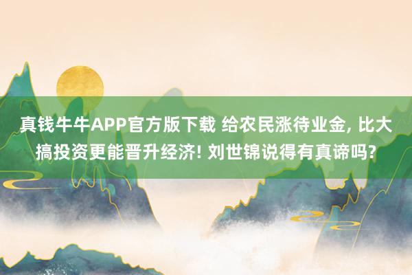 真钱牛牛APP官方版下载 给农民涨待业金, 比大搞投资更能晋升经济! 刘世锦说得有真谛吗?