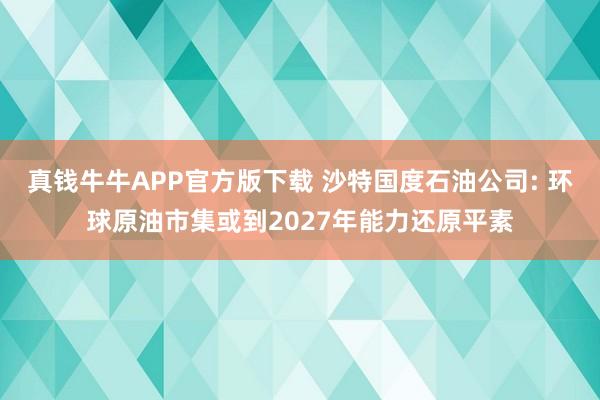 真钱牛牛APP官方版下载 沙特国度石油公司: 环球原油市集或到2027年能力还原平素