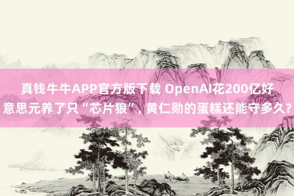 真钱牛牛APP官方版下载 OpenAI花200亿好意思元养了只“芯片狼”， 黄仁勋的蛋糕还能守多久?