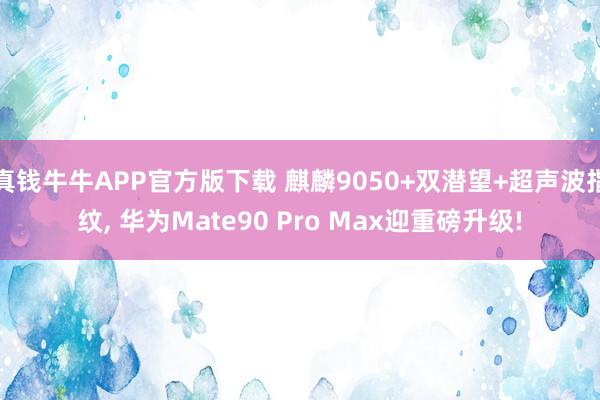 真钱牛牛APP官方版下载 麒麟9050+双潜望+超声波指纹, 华为Mate90 Pro Max迎重磅升级!