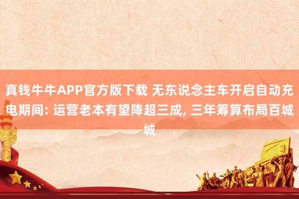 真钱牛牛APP官方版下载 无东说念主车开启自动充电期间: 运营老本有望降超三成， 三年筹算布局百城