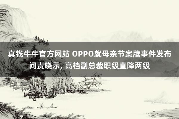 真钱牛牛官方网站 OPPO就母亲节案牍事件发布问责晓示, 高档副总裁职级直降两级