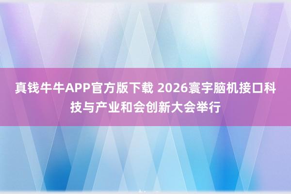 真钱牛牛APP官方版下载 2026寰宇脑机接口科技与产业和会创新大会举行