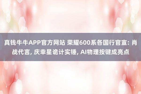 真钱牛牛APP官方网站 荣耀600系各国行官宣: 肖战代言, 庆幸星诡计实锤, AI物理按键成亮点