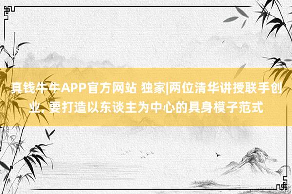真钱牛牛APP官方网站 独家|两位清华讲授联手创业, 要打造以东谈主为中心的具身模子范式