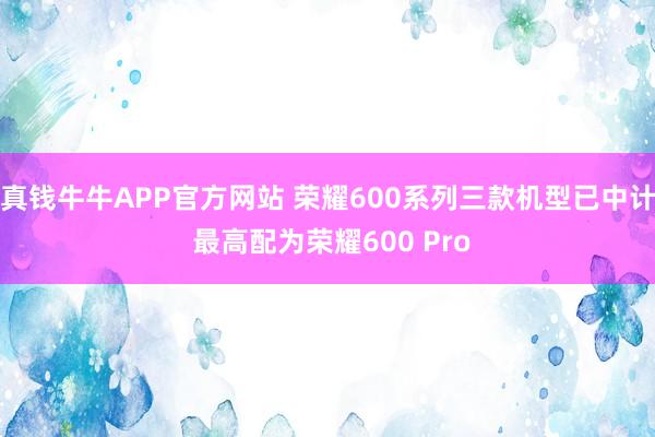 真钱牛牛APP官方网站 荣耀600系列三款机型已中计 最高配为荣耀600 Pro