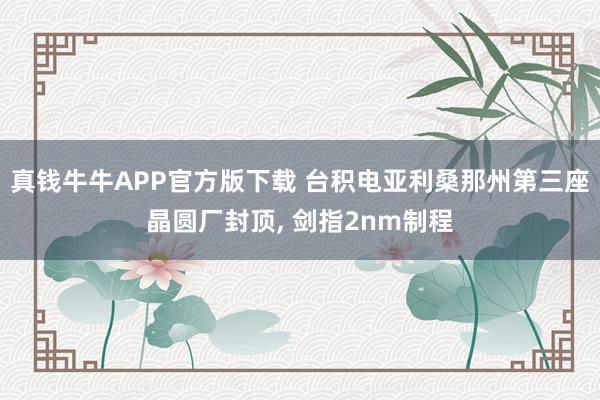 真钱牛牛APP官方版下载 台积电亚利桑那州第三座晶圆厂封顶， 剑指2nm制程