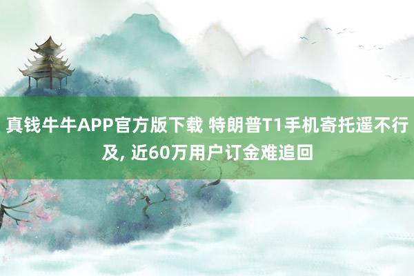 真钱牛牛APP官方版下载 特朗普T1手机寄托遥不行及, 近60万用户订金难追回