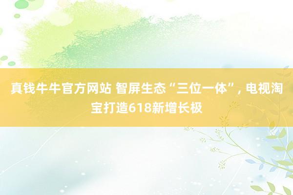 真钱牛牛官方网站 智屏生态“三位一体”, 电视淘宝打造618新增长极