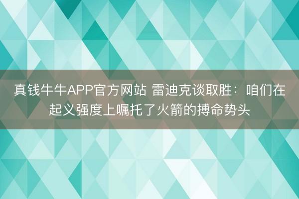 真钱牛牛APP官方网站 雷迪克谈取胜:咱们在起义强度上嘱托了火箭的搏命势头