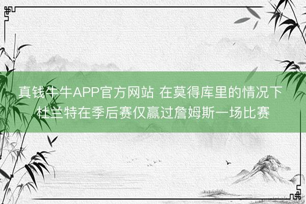 真钱牛牛APP官方网站 在莫得库里的情况下 杜兰特在季后赛仅赢过詹姆斯一场比赛