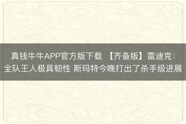 真钱牛牛APP官方版下载 【齐备版】雷迪克:全队王人极具韧性 斯玛特今晚打出了杀手级进展