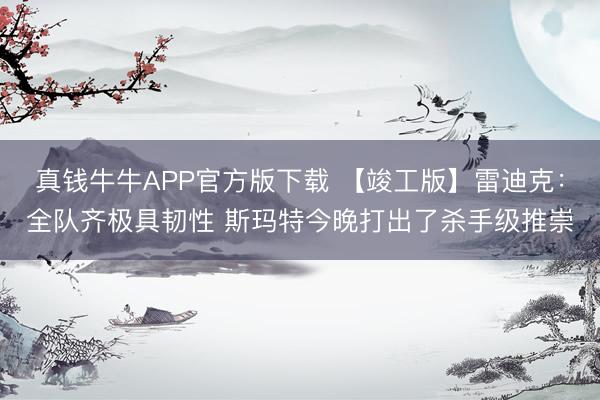 真钱牛牛APP官方版下载 【竣工版】雷迪克:全队齐极具韧性 斯玛特今晚打出了杀手级推崇
