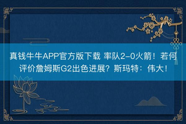真钱牛牛APP官方版下载 率队2-0火箭!若何评价詹姆斯G2出色进展?斯玛特:伟大!