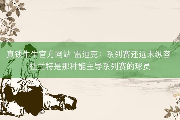 真钱牛牛官方网站 雷迪克:系列赛还远未纵容 杜兰特是那种能主导系列赛的球员