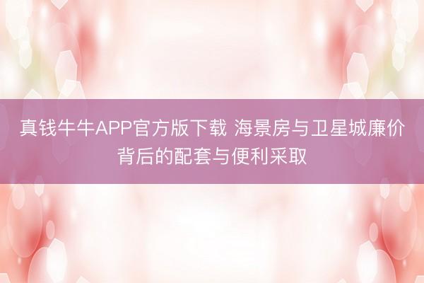 真钱牛牛APP官方版下载 海景房与卫星城廉价背后的配套与便利采取