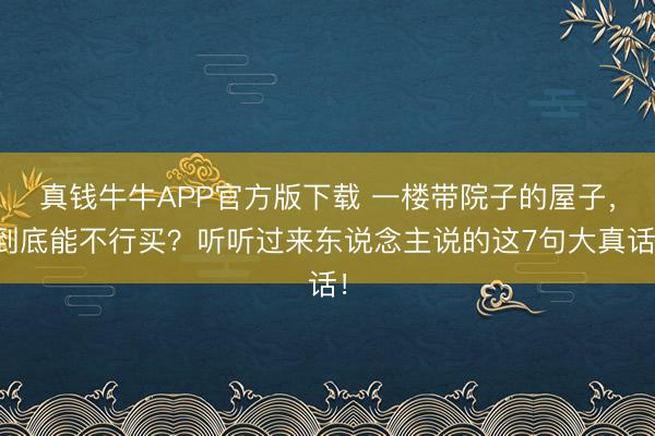 真钱牛牛APP官方版下载 一楼带院子的屋子,到底能不行买?听听过来东说念主说的这7句大真话!
