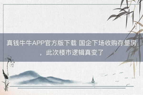 真钱牛牛APP官方版下载 国企下场收购存量房,此次楼市逻辑真变了