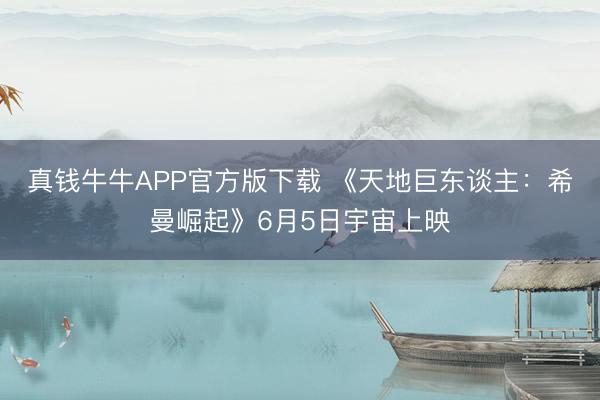 真钱牛牛APP官方版下载 《天地巨东谈主：希曼崛起》6月5日宇宙上映
