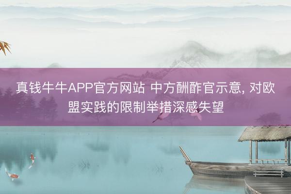真钱牛牛APP官方网站 中方酬酢官示意, 对欧盟实践的限制举措深感失望