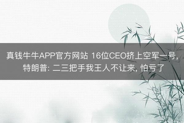 真钱牛牛APP官方网站 16位CEO挤上空军一号, 特朗普: 二三把手我王人不让来, 怕亏了