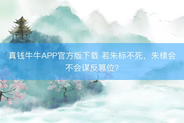 真钱牛牛APP官方版下载 若朱标不死,朱棣会不会谋反篡位?