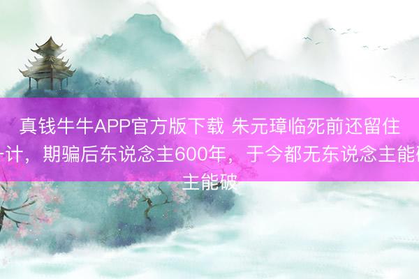 真钱牛牛APP官方版下载 朱元璋临死前还留住一计,期骗后东说念主600年,于今都无东说念主能破