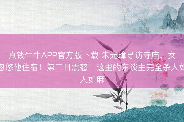 真钱牛牛APP官方版下载 朱元璋寻访寺庙,女尼忽悠他住宿!第二日震怒:这里的东谈主完全杀人如麻