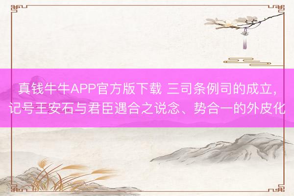真钱牛牛APP官方版下载 三司条例司的成立,记号王安石与君臣遇合之说念、势合一的外皮化