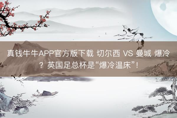 真钱牛牛APP官方版下载 切尔西 VS 曼城 爆冷？英国足总杯是“爆冷温床”！