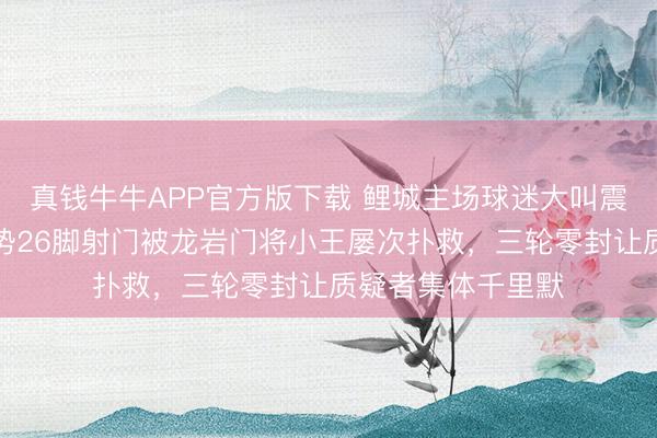 真钱牛牛APP官方版下载 鲤城主场球迷大叫震天，宁德豪华气势26脚射门被龙岩门将小王屡次扑救，三轮零封让质疑者集体千里默