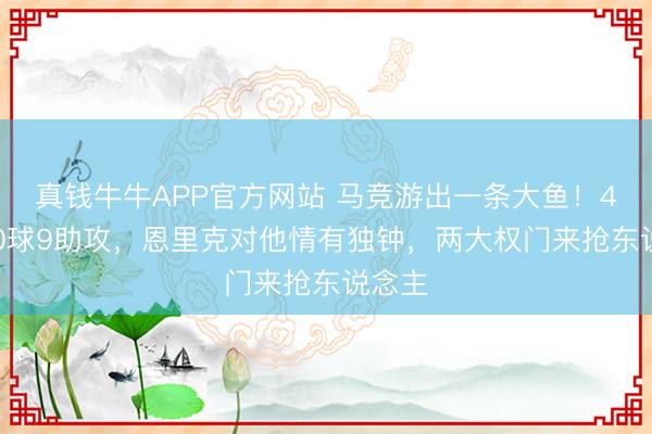 真钱牛牛APP官方网站 马竞游出一条大鱼！49场20球9助攻，恩里克对他情有独钟，两大权门来抢东说念主