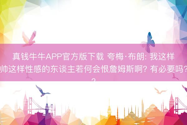 真钱牛牛APP官方版下载 夸梅·布朗: 我这样帅这样性感的东谈主若何会恨詹姆斯啊? 有必要吗?