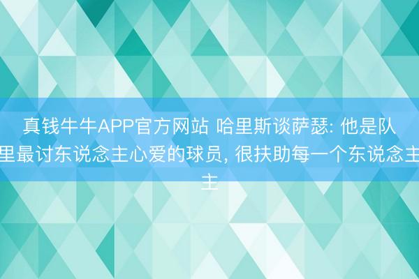 真钱牛牛APP官方网站 哈里斯谈萨瑟: 他是队里最讨东说念主心爱的球员, 很扶助每一个东说念主