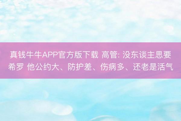 真钱牛牛APP官方版下载 高管: 没东谈主思要希罗 他公约大、防护差、伤病多、还老是活气