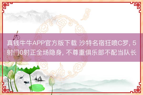真钱牛牛APP官方版下载 沙特名宿狂喷C罗， 5射门0射正全场隐身， 不尊重俱乐部不配当队长