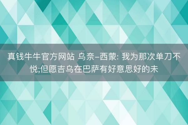 真钱牛牛官方网站 乌奈-西蒙: 我为那次单刀不悦;但愿吉乌在巴萨有好意思好的未
