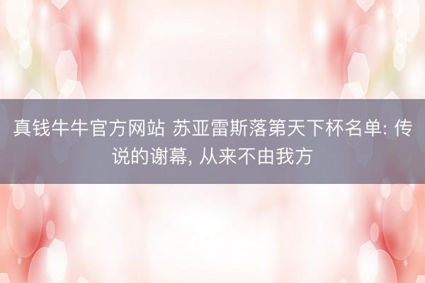 真钱牛牛官方网站 苏亚雷斯落第天下杯名单: 传说的谢幕， 从来不由我方
