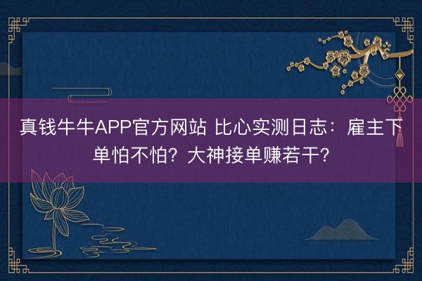 真钱牛牛APP官方网站 比心实测日志:雇主下单怕不怕?大神接单赚若干?