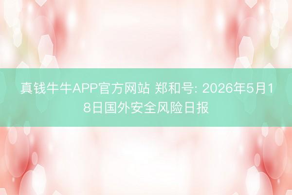 真钱牛牛APP官方网站 郑和号: 2026年5月18日国外安全风险日报