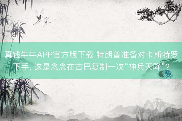 真钱牛牛APP官方版下载 特朗普准备对卡斯特罗下手, 这是念念在古巴复制一次“神兵天降”?
