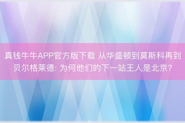 真钱牛牛APP官方版下载 从华盛顿到莫斯科再到贝尔格莱德: 为何他们的下一站王人是北京?